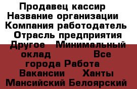 Продавец-кассир › Название организации ­ Компания-работодатель › Отрасль предприятия ­ Другое › Минимальный оклад ­ 15 800 - Все города Работа » Вакансии   . Ханты-Мансийский,Белоярский г.